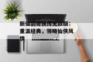 新仙剑奇侠传无敌版：重温经典，领略仙侠风情