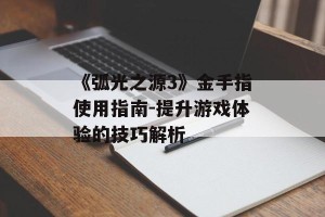 《弧光之源3》金手指使用指南-提升游戏体验的技巧解析
