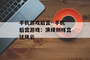 手机游戏后宫--手机后宫游戏：演绎别样宫廷风云