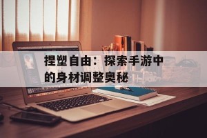 捏塑自由：探索手游中的身材调整奥秘