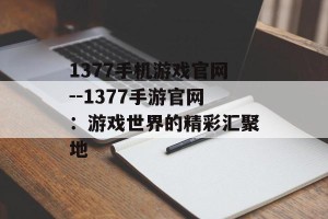 1377手机游戏官网--1377手游官网：游戏世界的精彩汇聚地