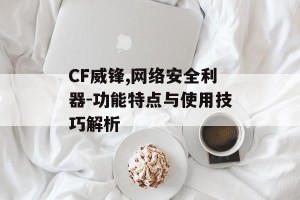 CF威锋,网络安全利器-功能特点与使用技巧解析