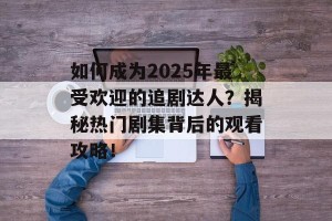 如何成为2025年最受欢迎的追剧达人？揭秘热门剧集背后的观看攻略！