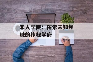 非人学院：探索未知领域的神秘学府