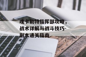 魂卡勒特指挥部攻略，战术详解与战斗技巧-副本通关指南