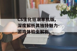 CS生化狂潮单机版,深度解析其独特魅力-游戏体验全解析