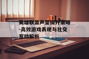 英雄联盟声望提升策略-高效游戏表现与社交互动解析