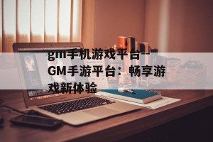 gm手机游戏平台--GM手游平台：畅享游戏新体验
