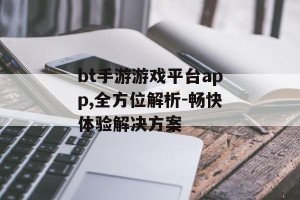 bt手游游戏平台app,全方位解析-畅快体验解决方案