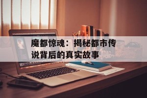 魔都惊魂：揭秘都市传说背后的真实故事