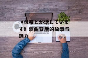 《母亲とが话しています》歌曲背后的故事与魅力