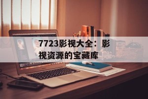 7723影视大全：影视资源的宝藏库