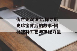 传世无双法宝,探寻历史珍宝背后的故事-揭秘独特工艺与神秘力量
