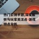 热门公测手游,深度解析与玩家关注点-游戏特点分析