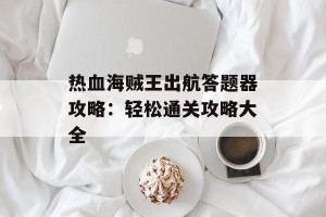 热血海贼王出航答题器攻略：轻松通关攻略大全