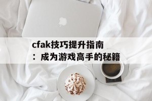 cfak技巧提升指南：成为游戏高手的秘籍