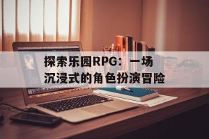 探索乐园RPG：一场沉浸式的角色扮演冒险