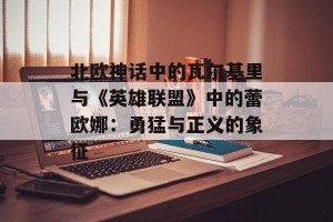 北欧神话中的瓦尔基里与《英雄联盟》中的蕾欧娜：勇猛与正义的象征
