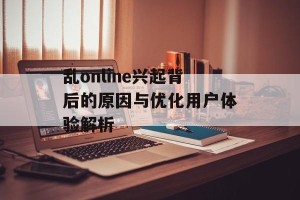 乱online兴起背后的原因与优化用户体验解析