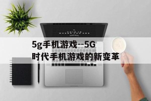 5g手机游戏--5G时代手机游戏的新变革