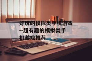 好玩的模拟类手机游戏--超有趣的模拟类手机游戏推荐