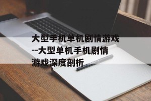 大型手机单机剧情游戏--大型单机手机剧情游戏深度剖析