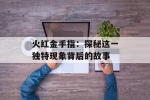 火红金手指：探秘这一独特现象背后的故事
