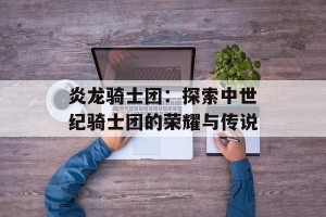 炎龙骑士团：探索中世纪骑士团的荣耀与传说