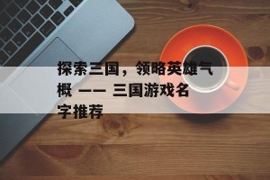 探索三国，领略英雄气概 —— 三国游戏名字推荐