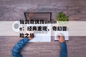 仙剑奇侠传online：经典重现，奇幻冒险之旅