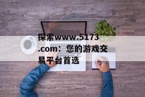 探索www.5173.com：您的游戏交易平台首选