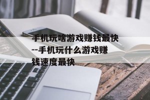 手机玩啥游戏赚钱最快--手机玩什么游戏赚钱速度最快