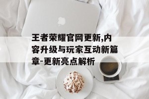 王者荣耀官网更新,内容升级与玩家互动新篇章-更新亮点解析