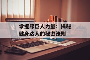 掌握绿巨人力量：揭秘健身达人的秘密法则