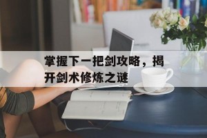 掌握下一把剑攻略，揭开剑术修炼之谜