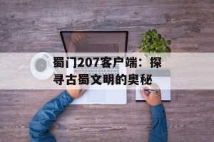 蜀门207客户端：探寻古蜀文明的奥秘