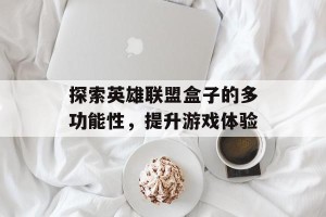 探索英雄联盟盒子的多功能性，提升游戏体验