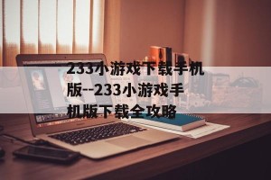 233小游戏下载手机版--233小游戏手机版下载全攻略