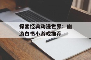 探索经典动漫世界：幽游白书小游戏推荐