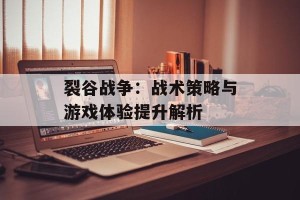 裂谷战争：战术策略与游戏体验提升解析