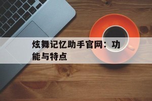 炫舞记忆助手官网：功能与特点