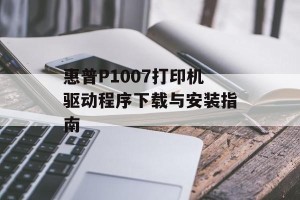 惠普P1007打印机驱动程序下载与安装指南
