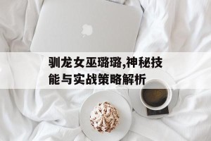 驯龙女巫璐璐,神秘技能与实战策略解析
