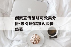 剑灵宣传策略与效果分析-吸引玩家加入武侠盛宴