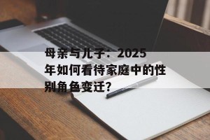 母亲与儿子：2025年如何看待家庭中的性别角色变迁？