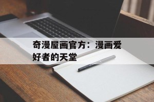 奇漫屋画官方：漫画爱好者的天堂