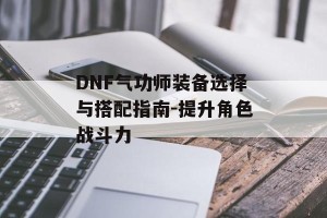 DNF气功师装备选择与搭配指南-提升角色战斗力