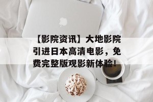 【影院资讯】大地影院引进日本高清电影，免费完整版观影新体验！