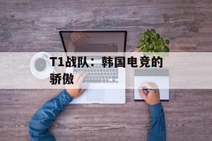 T1战队：韩国电竞的骄傲