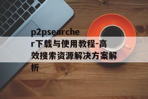 p2psearcher下载与使用教程-高效搜索资源解决方案解析